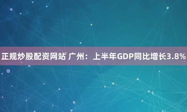 正规炒股配资网站 广州：上半年GDP同比增长3.8%