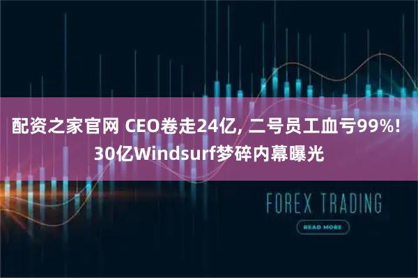 配资之家官网 CEO卷走24亿, 二号员工血亏99%! 30亿Windsurf梦碎内幕曝光