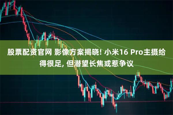 股票配资官网 影像方案揭晓! 小米16 Pro主摄给得很足, 但潜望长焦或惹争议