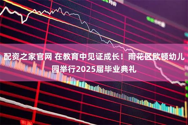 配资之家官网 在教育中见证成长！雨花区欧顿幼儿园举行2025届毕业典礼