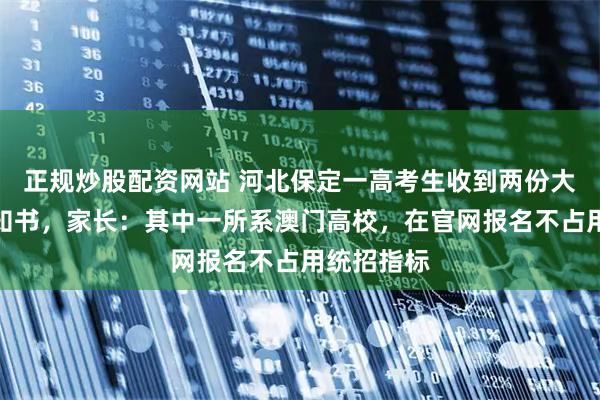正规炒股配资网站 河北保定一高考生收到两份大学录取通知书，家长：其中一所系澳门高校，在官网报名不占用统招指标