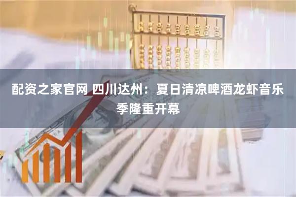 配资之家官网 四川达州：夏日清凉啤酒龙虾音乐季隆重开幕