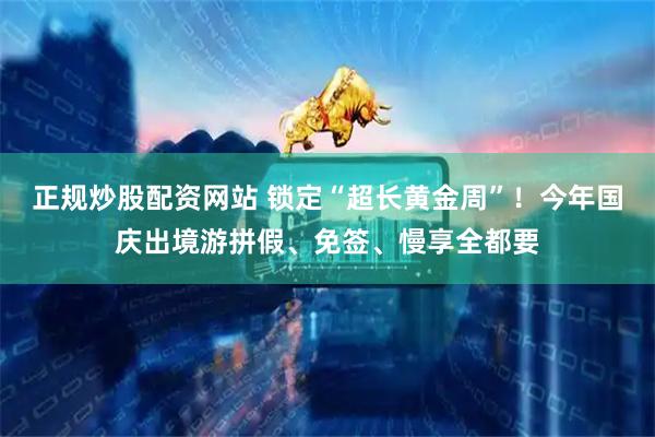 正规炒股配资网站 锁定“超长黄金周”！今年国庆出境游拼假、免签、慢享全都要
