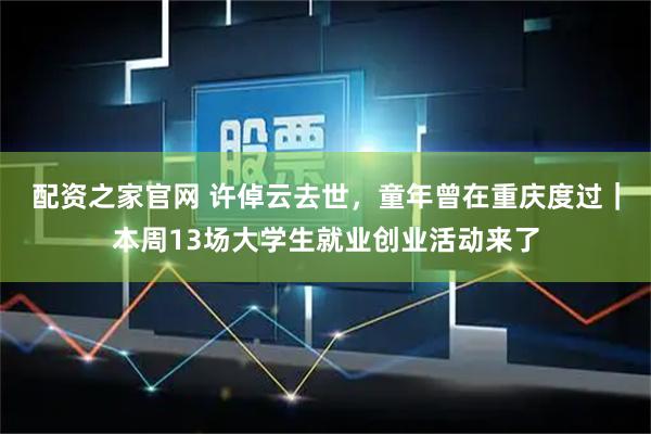 配资之家官网 许倬云去世，童年曾在重庆度过｜本周13场大学生就业创业活动来了