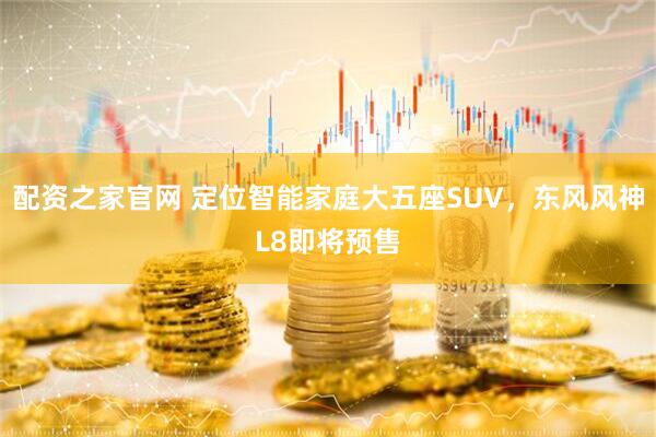 配资之家官网 定位智能家庭大五座SUV，东风风神L8即将预售