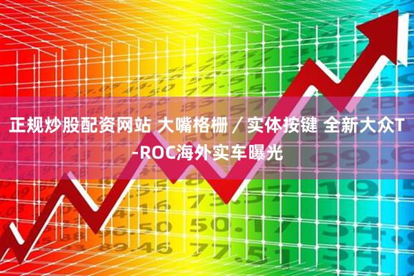 正规炒股配资网站 大嘴格栅／实体按键 全新大众T-ROC海外实车曝光