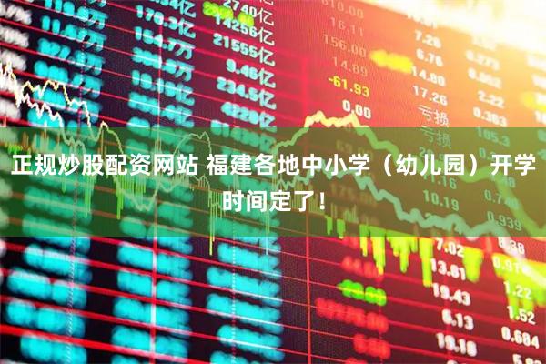 正规炒股配资网站 福建各地中小学（幼儿园）开学时间定了！