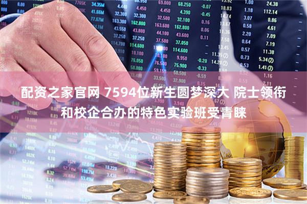 配资之家官网 7594位新生圆梦深大 院士领衔和校企合办的特色实验班受青睐