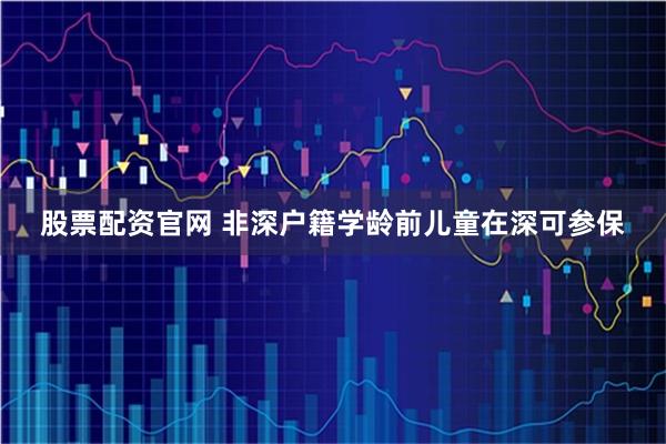 股票配资官网 非深户籍学龄前儿童在深可参保