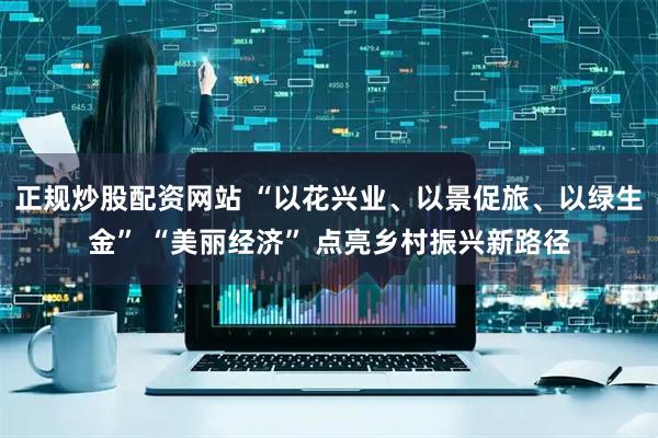 正规炒股配资网站 “以花兴业、以景促旅、以绿生金” “美丽经济” 点亮乡村振兴新路径