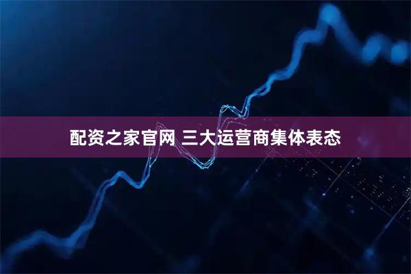 配资之家官网 三大运营商集体表态