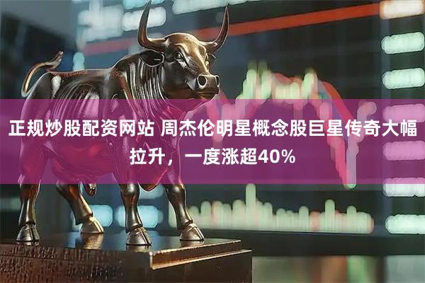 正规炒股配资网站 周杰伦明星概念股巨星传奇大幅拉升，一度涨超40%