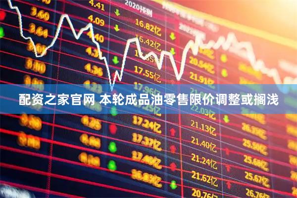 配资之家官网 本轮成品油零售限价调整或搁浅