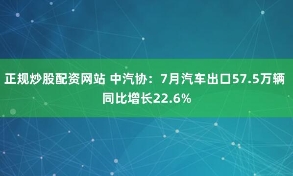 正规炒股配资网站 中汽协：7月汽车出口57.5万辆 同比增长22.6%