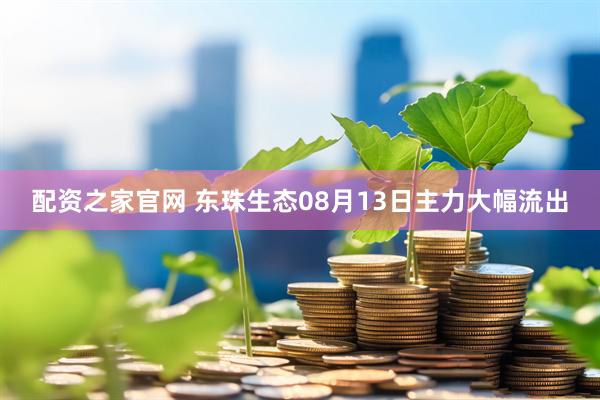 配资之家官网 东珠生态08月13日主力大幅流出