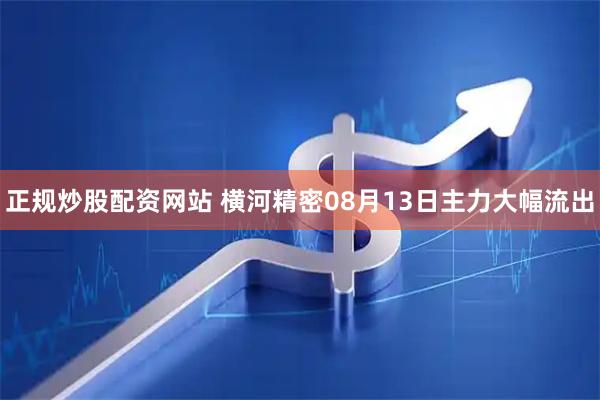正规炒股配资网站 横河精密08月13日主力大幅流出