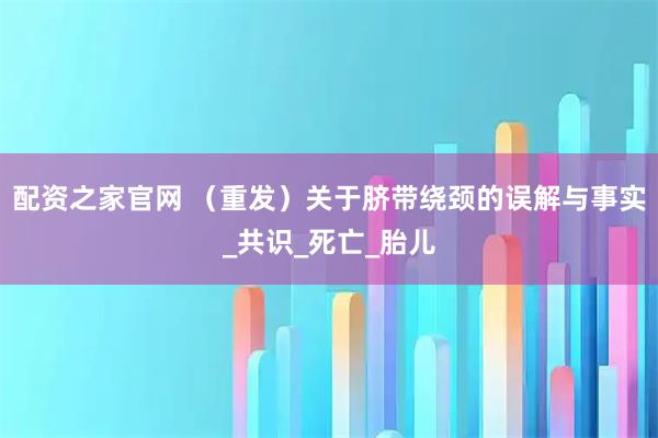 配资之家官网 （重发）关于脐带绕颈的误解与事实_共识_死亡_胎儿