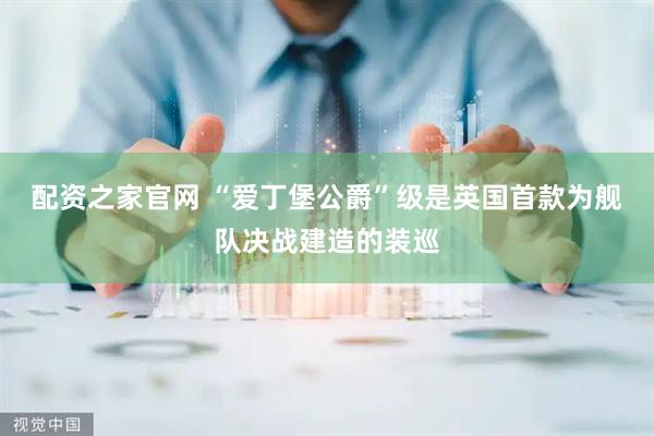 配资之家官网 “爱丁堡公爵”级是英国首款为舰队决战建造的装巡