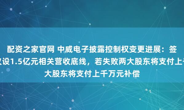 配资之家官网 中威电子披露控制权变更进展：签署补充协议设1.5亿元相关营收底线，若失败两大股东将支付上千万元补偿