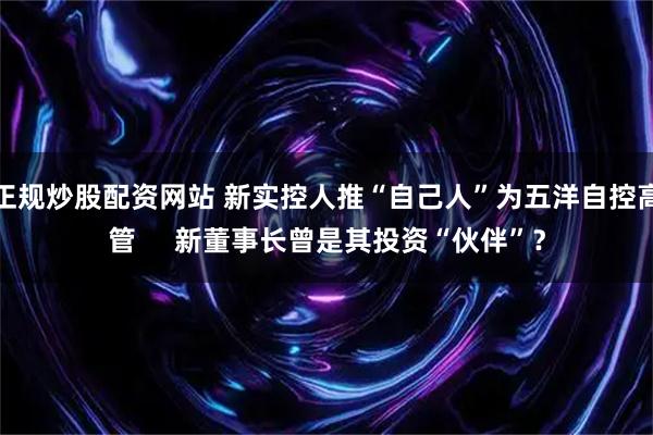 正规炒股配资网站 新实控人推“自己人”为五洋自控高管 新董事长曾是其投资“伙伴”?